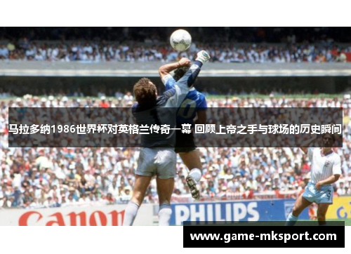 马拉多纳1986世界杯对英格兰传奇一幕 回顾上帝之手与球场的历史瞬间
