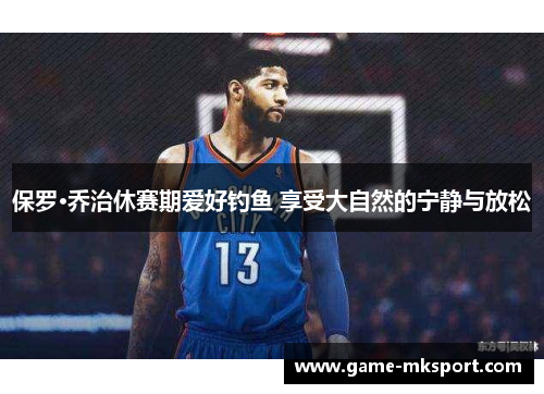 保罗·乔治休赛期爱好钓鱼 享受大自然的宁静与放松