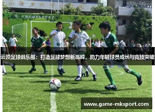 云顶足球俱乐部：打造足球梦想新高峰，助力年轻球员成长与竞技突破