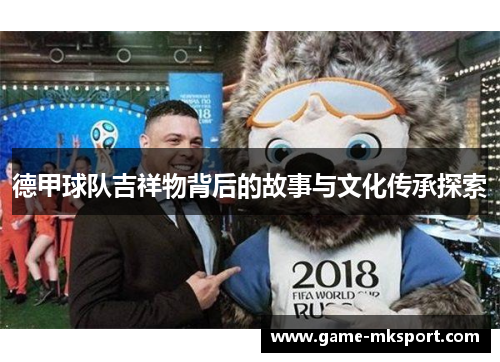 德甲球队吉祥物背后的故事与文化传承探索