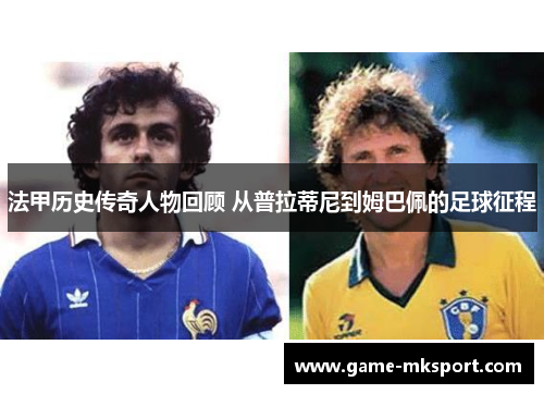 法甲历史传奇人物回顾 从普拉蒂尼到姆巴佩的足球征程