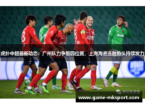 虎扑中超最新动态：广州队力争前四位置，上海海港连胜势头持续发力