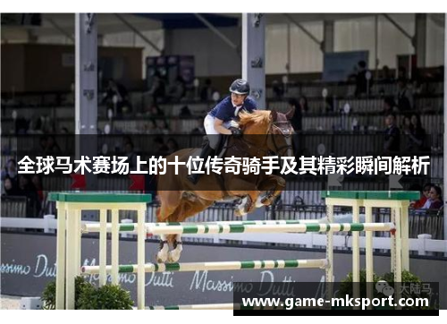 全球马术赛场上的十位传奇骑手及其精彩瞬间解析