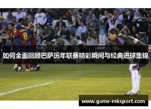 如何全面回顾巴萨历年联赛精彩瞬间与经典进球集锦