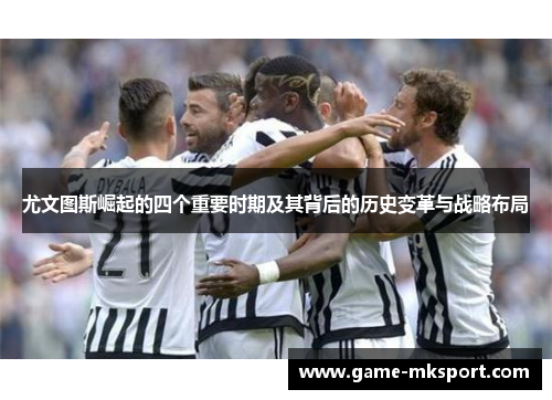 尤文图斯崛起的四个重要时期及其背后的历史变革与战略布局