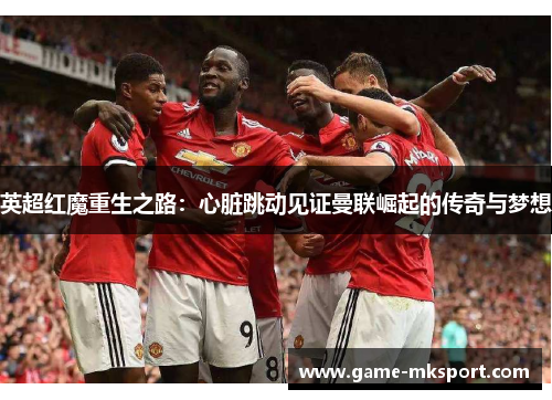英超红魔重生之路：心脏跳动见证曼联崛起的传奇与梦想