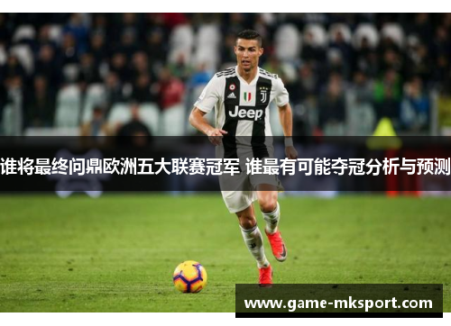 谁将最终问鼎欧洲五大联赛冠军 谁最有可能夺冠分析与预测