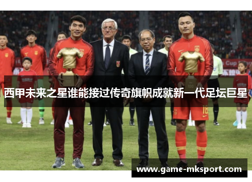 西甲未来之星谁能接过传奇旗帜成就新一代足坛巨星