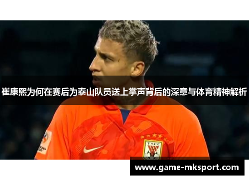 崔康熙为何在赛后为泰山队员送上掌声背后的深意与体育精神解析