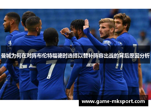 曼城为何在对阵布伦特福德时选择以替补阵容出战的背后原因分析