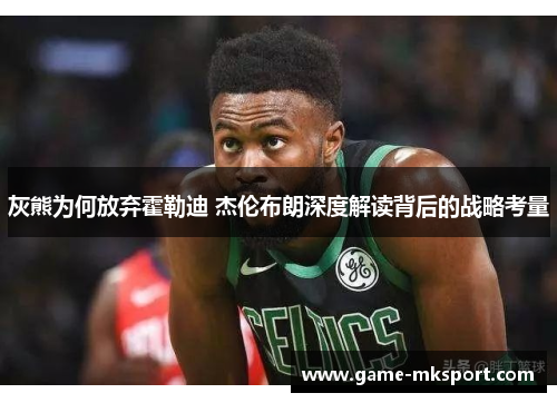 灰熊为何放弃霍勒迪 杰伦布朗深度解读背后的战略考量