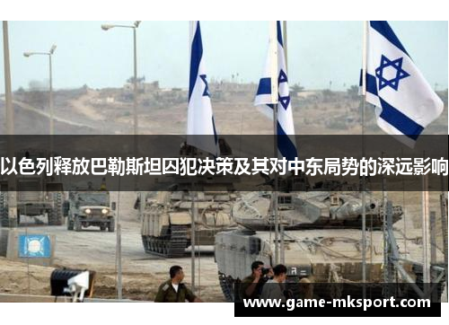 以色列释放巴勒斯坦囚犯决策及其对中东局势的深远影响