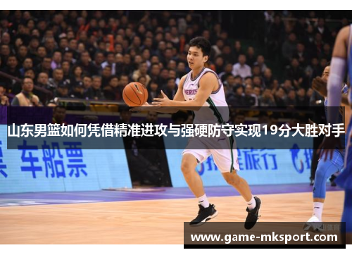 山东男篮如何凭借精准进攻与强硬防守实现19分大胜对手