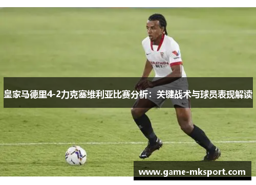 皇家马德里4-2力克塞维利亚比赛分析：关键战术与球员表现解读