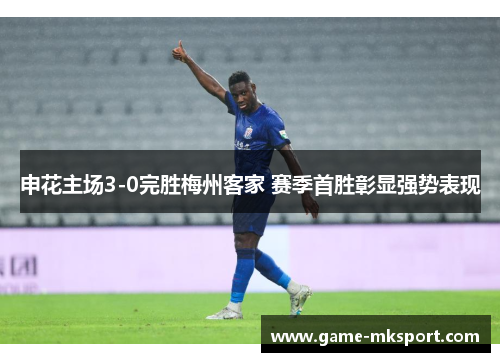申花主场3-0完胜梅州客家 赛季首胜彰显强势表现