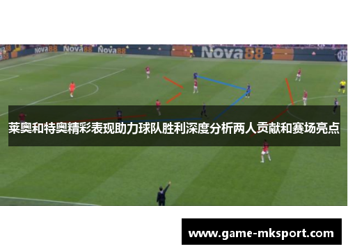 莱奥和特奥精彩表现助力球队胜利深度分析两人贡献和赛场亮点